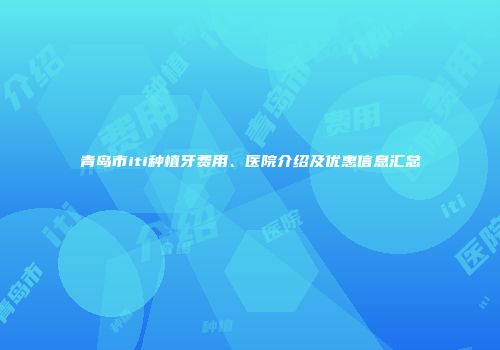 青岛市iti种植牙费用、医院介绍及优惠信息汇总