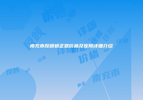 南充市反颌矫正器价格及医院详细介绍