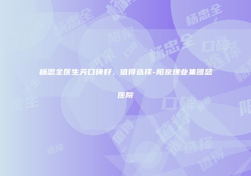 杨忠全医生芳口碑好，值得选择-阳泉煤业集团总医院