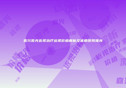 嘉兴激光近视治疗远视价格解析及优质医院推荐