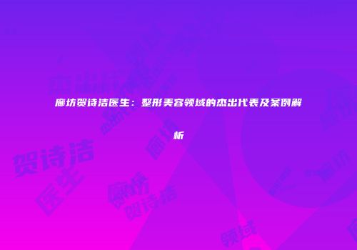 廊坊贺诗洁医生：整形美容领域的杰出代表及案例解析