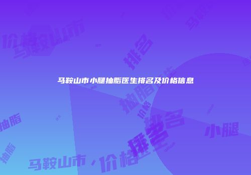 马鞍山市小腿抽脂医生排名及价格信息