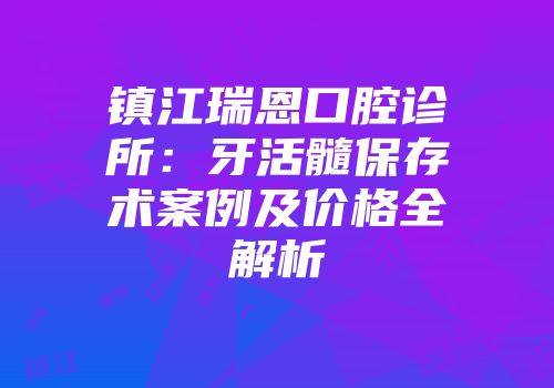 镇江瑞恩口腔诊所：牙活髓保存术案例及价格全解析