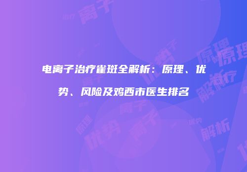 电离子治疗雀斑全解析：原理、优势、风险及鸡西市医生排名