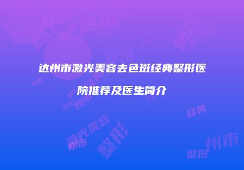 达州市激光美容去色斑经典整形医院推荐及医生简介