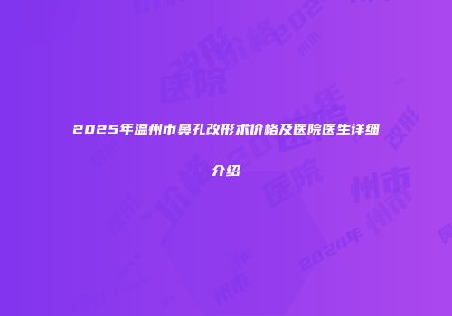 2025年温州市鼻孔改形术价格及医院医生详细介绍