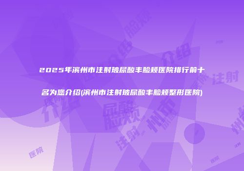 2025年滨州市注射玻尿酸丰脸颊医院排行前十名为您介绍(滨州市注射玻尿酸丰脸颊整形医院)