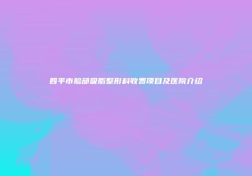 四平市脸部吸脂整形科收费项目及医院介绍