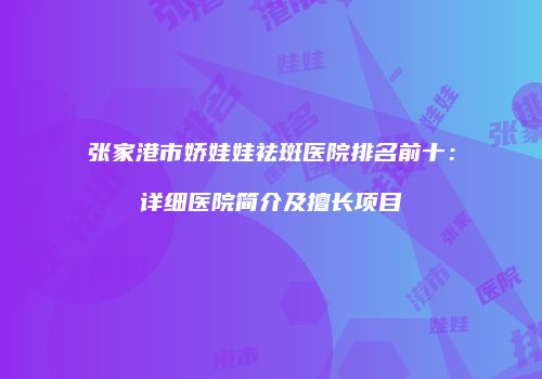 张家港市娇娃娃祛斑医院排名前十：详细医院简介及擅长项目