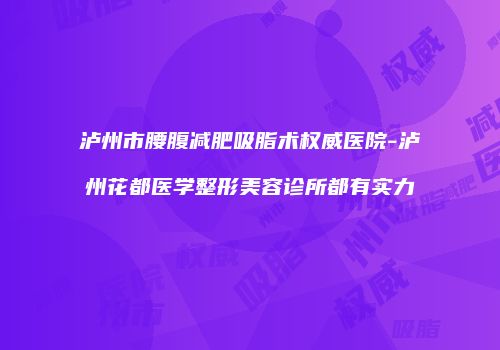 泸州市腰腹减肥吸脂术权威医院-泸州花都医学整形美容诊所都有实力