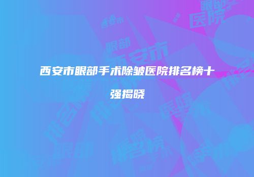 西安市眼部手术除皱医院排名榜十强揭晓