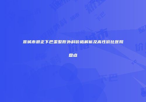 宣城市矫正下巴歪整形外科价格解析及高性价比医院盘点