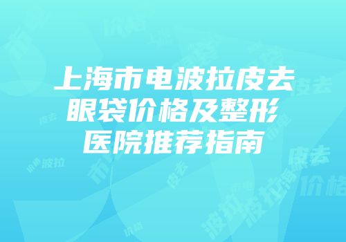 上海市电波拉皮去眼袋价格及整形医院推荐指南