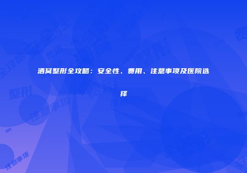 酒窝整形全攻略：安全性、费用、注意事项及医院选择