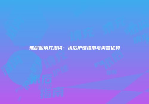 玻尿酸填充泪沟：术后护理指南与美容优势