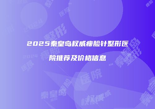 2025秦皇岛权威瘦脸针整形医院推荐及价格信息