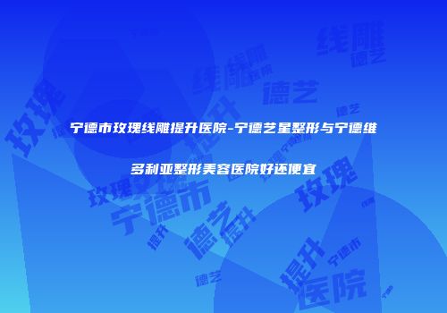 宁德市玫瑰线雕提升医院-宁德艺星整形与宁德维多利亚整形美容医院好还便宜