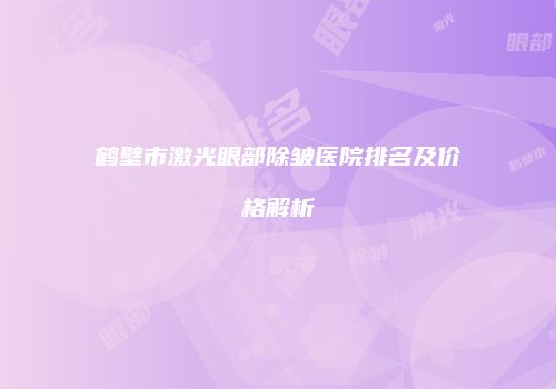 鹤壁市激光眼部除皱医院排名及价格解析