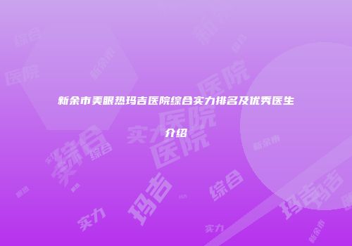 新余市美眼热玛吉医院综合实力排名及优秀医生介绍