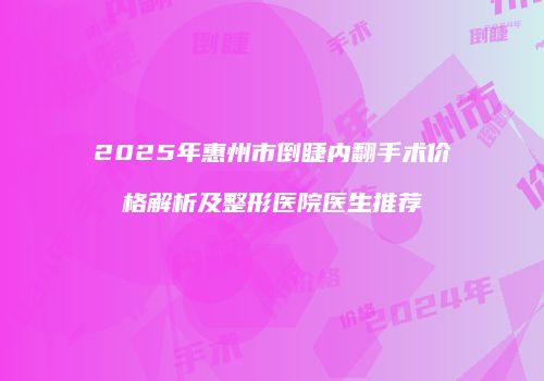 2025年惠州市倒睫内翻手术价格解析及整形医院医生推荐