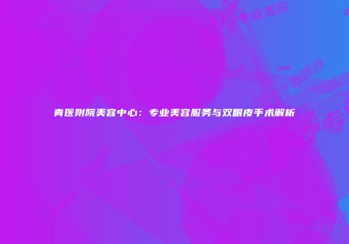 青医附院美容中心：专业美容服务与双眼皮手术解析