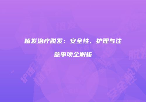 植发治疗脱发：安全性、护理与注意事项全解析
