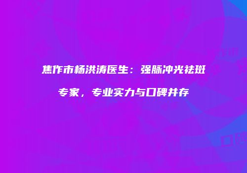 焦作市杨洪涛医生：强脉冲光祛斑专家，专业实力与口碑并存