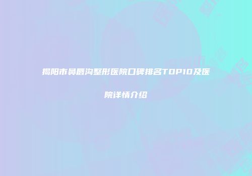 揭阳市鼻唇沟整形医院口碑排名TOP10及医院详情介绍