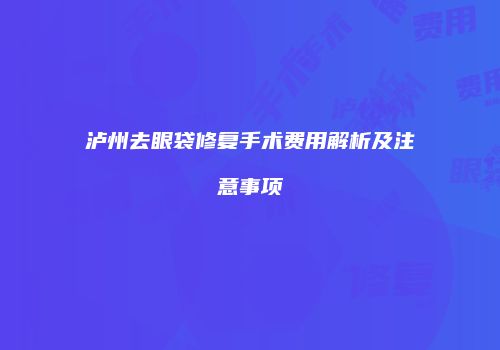 泸州去眼袋修复手术费用解析及注意事项