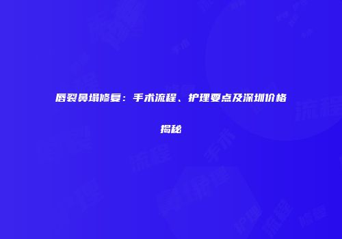 唇裂鼻塌修复：手术流程、护理要点及深圳价格揭秘