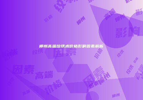 柳州高端纹绣术价格影响因素解析