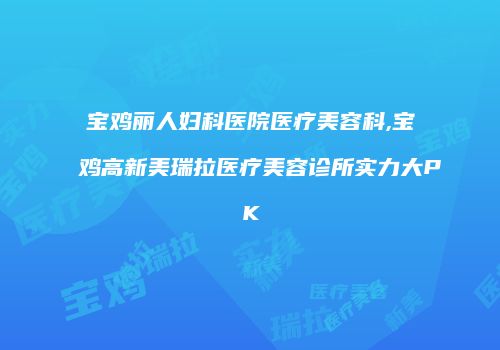 宝鸡丽人妇科医院医疗美容科,宝鸡高新美瑞拉医疗美容诊所实力大PK
