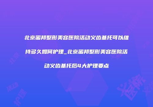 北京蜜邦整形美容医院活动义齿基托可以维持多久如何护理_北京蜜邦整形美容医院活动义齿基托后4大护理要点