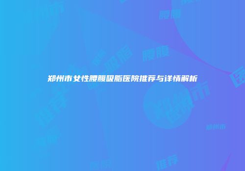 郑州市女性腰腹吸脂医院推荐与详情解析