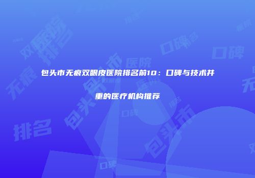 包头市无痕双眼皮医院排名前10：口碑与技术并重的医疗机构推荐