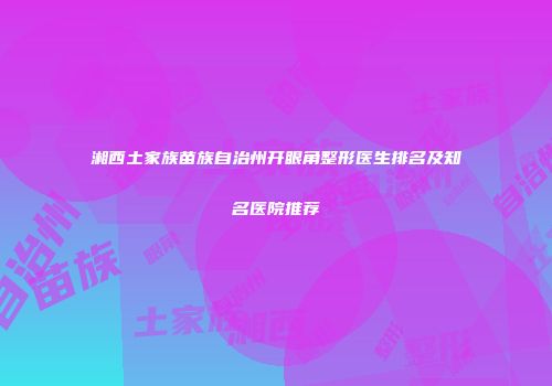 湘西土家族苗族自治州开眼角整形医生排名及知名医院推荐