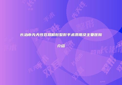 长治市先天性双耳畸形整形手术费用及主要医院介绍