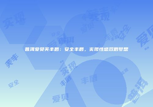 普洱爱贝芙丰唇：安全丰唇，实现性感双唇梦想