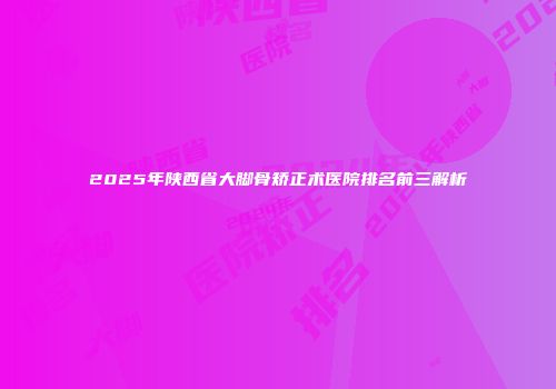 2025年陕西省大脚骨矫正术医院排名前三解析