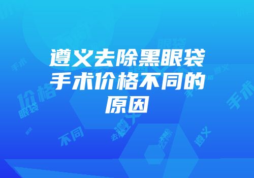 遵义去除黑眼袋手术价格不同的原因