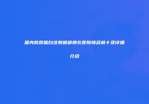 国内胶原蛋白注射额部填充医院排名前十及详细介绍