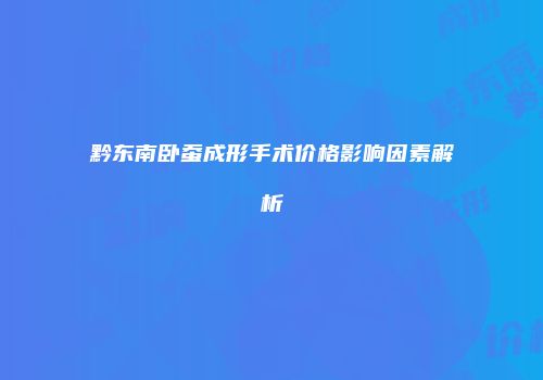 黔东南卧蚕成形手术价格影响因素解析