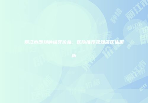 丽江市即刻种植牙价格、医院推荐及知名医生解析