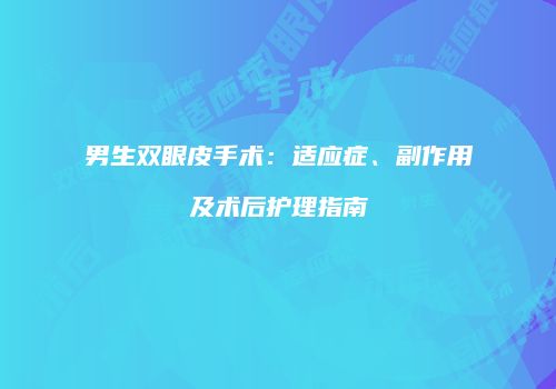 男生双眼皮手术：适应症、副作用及术后护理指南