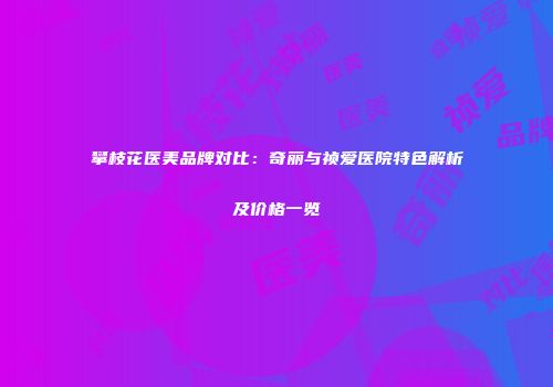 攀枝花医美品牌对比：奇丽与祯爱医院特色解析及价格一览