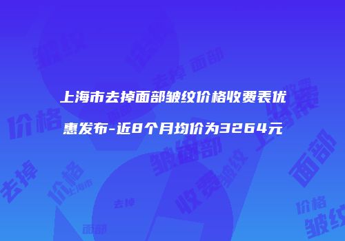 上海市去掉面部皱纹价格收费表优惠发布-近8个月均价为3264元