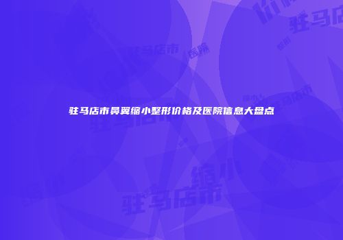驻马店市鼻翼缩小整形价格及医院信息大盘点