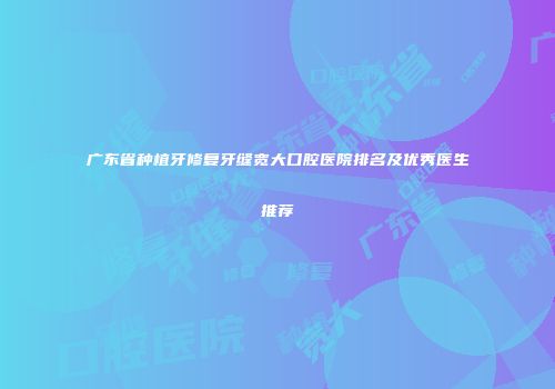 广东省种植牙修复牙缝宽大口腔医院排名及优秀医生推荐
