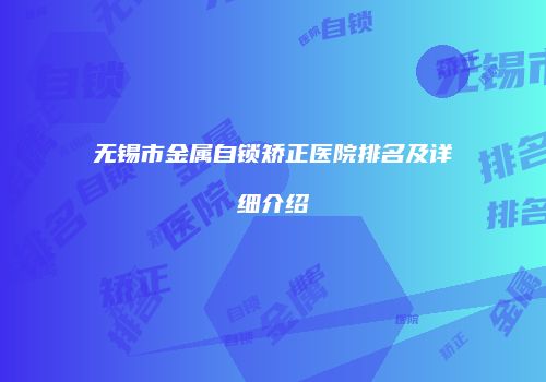 无锡市金属自锁矫正医院排名及详细介绍