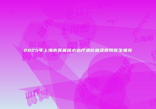 2025年上海市鼻翼缩小治疗术价格及医院医生推荐